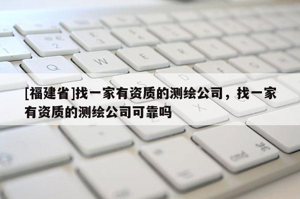 [福建省]找一家有資質的測繪公司，找一家有資質的測繪公司可靠嗎