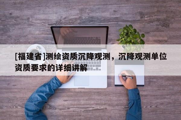 [福建省]測繪資質沉降觀測，沉降觀測單位資質要求的詳細講解