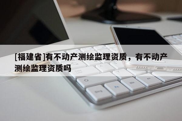 [福建省]有不動產測繪監理資質，有不動產測繪監理資質嗎