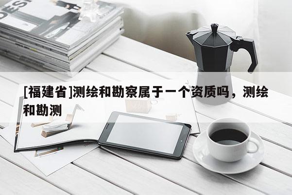 [福建省]測(cè)繪和勘察屬于一個(gè)資質(zhì)嗎，測(cè)繪和勘測(cè)