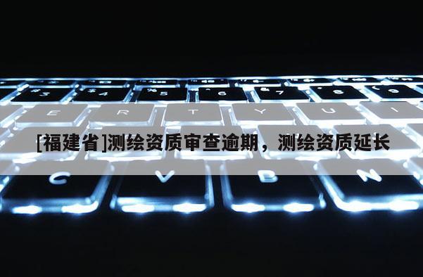 [福建省]測(cè)繪資質(zhì)審查逾期，測(cè)繪資質(zhì)延長(zhǎng)