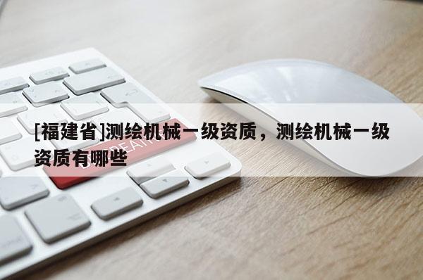 [福建省]測繪機械一級資質，測繪機械一級資質有哪些