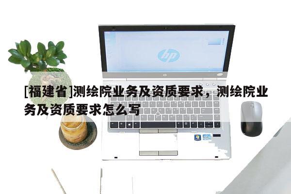 [福建省]測繪院業務及資質要求，測繪院業務及資質要求怎么寫