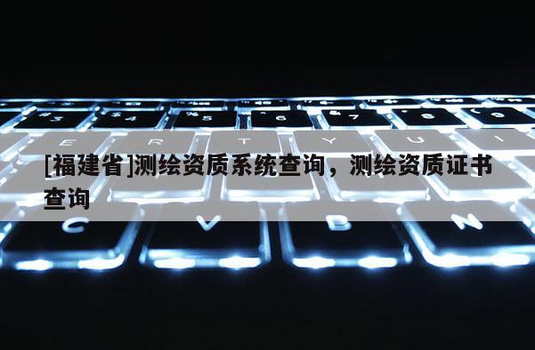 [福建省]測繪資質系統查詢，測繪資質證書查詢