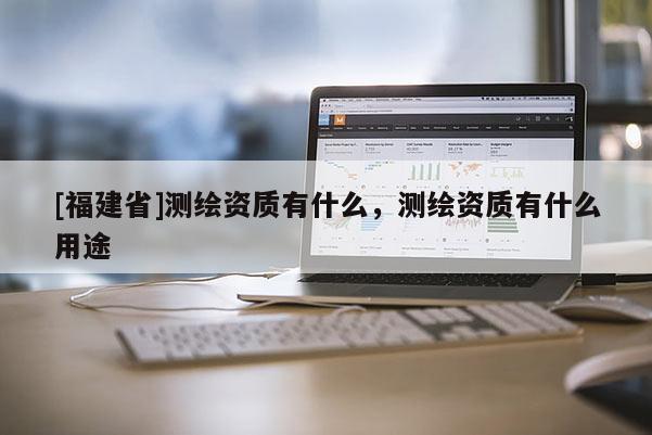 [福建省]測繪資質有什么，測繪資質有什么用途