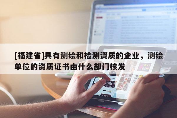 [福建省]具有測繪和檢測資質的企業，測繪單位的資質證書由什么部門核發