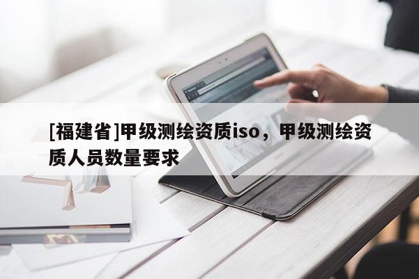 [福建省]甲級測繪資質iso，甲級測繪資質人員數量要求