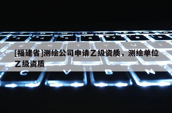 [福建省]測繪公司申請乙級資質，測繪單位乙級資質