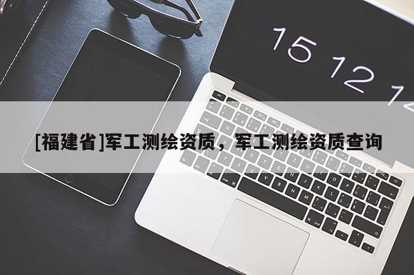 [福建省]軍工測繪資質，軍工測繪資質查詢
