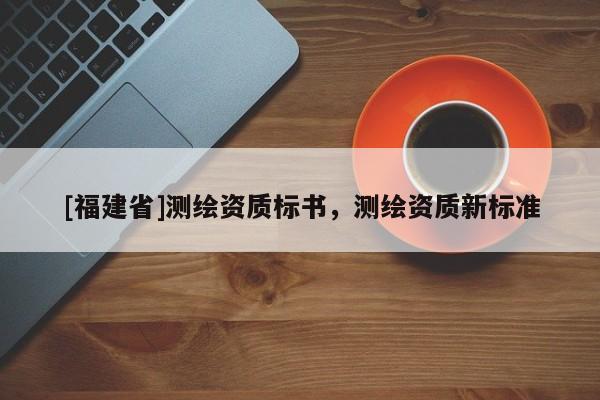 [福建省]測繪資質標書，測繪資質新標準