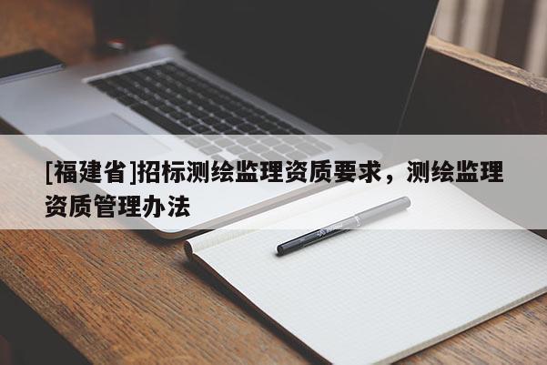 [福建省]招標測繪監理資質要求，測繪監理資質管理辦法