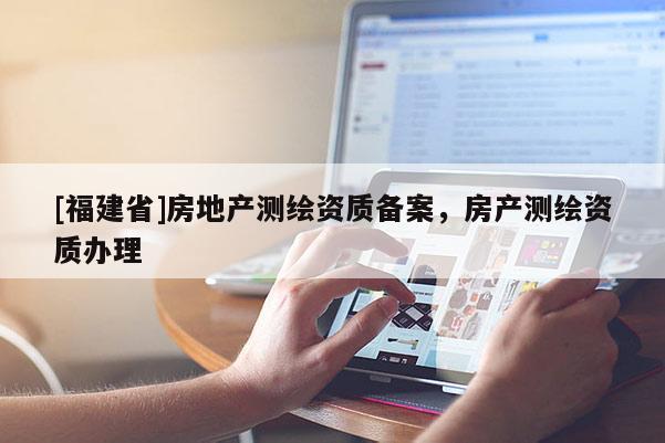 [福建省]房地產測繪資質備案，房產測繪資質辦理