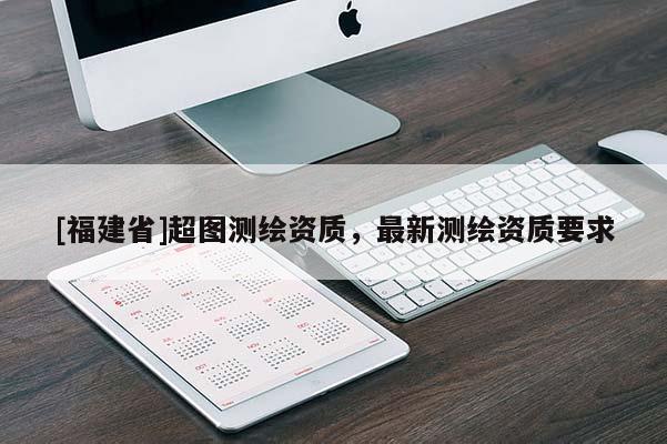 [福建省]超圖測繪資質，最新測繪資質要求