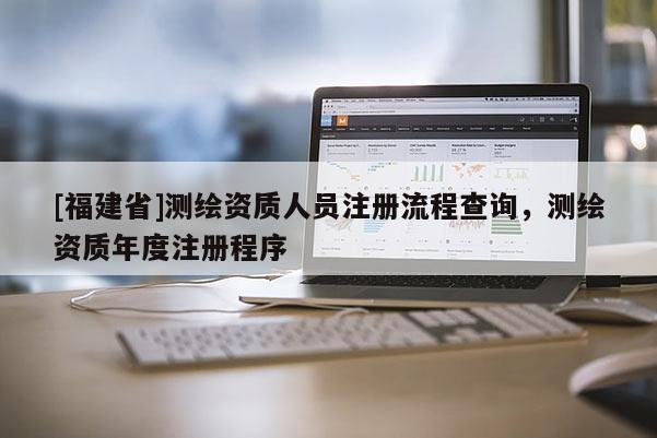 [福建省]測繪資質人員注冊流程查詢，測繪資質年度注冊程序