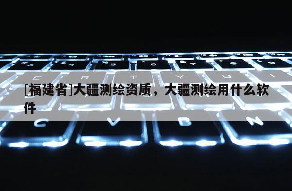 [福建省]大疆測繪資質，大疆測繪用什么軟件