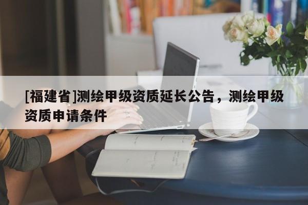 [福建省]測繪甲級資質延長公告，測繪甲級資質申請條件