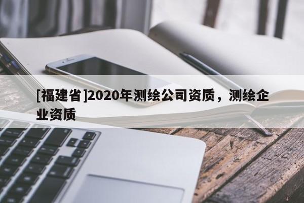 [福建省]2020年測繪公司資質，測繪企業資質