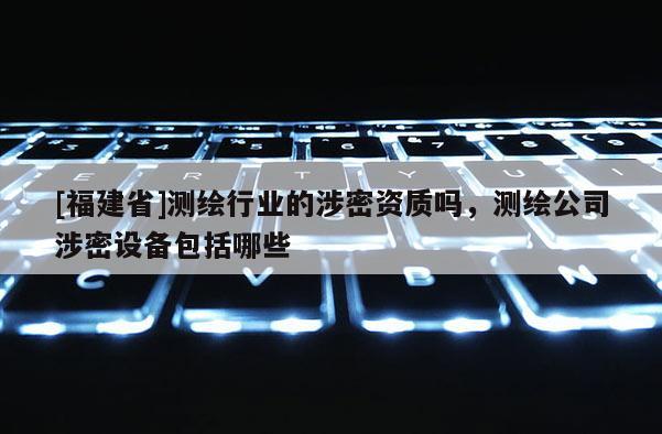 [福建省]測繪行業的涉密資質嗎，測繪公司涉密設備包括哪些