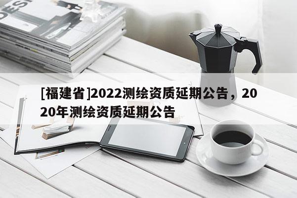 [福建省]2022測繪資質延期公告，2020年測繪資質延期公告