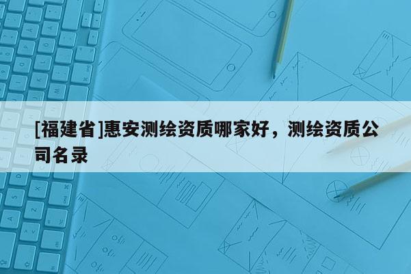 [福建省]惠安測(cè)繪資質(zhì)哪家好，測(cè)繪資質(zhì)公司名錄