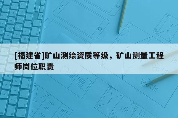 [福建省]礦山測(cè)繪資質(zhì)等級(jí)，礦山測(cè)量工程師崗位職責(zé)