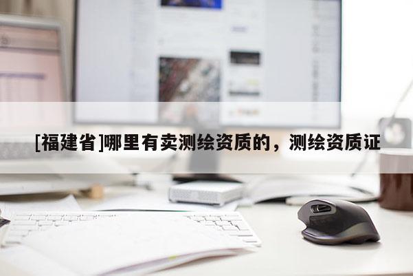 [福建省]哪里有賣測繪資質的，測繪資質證