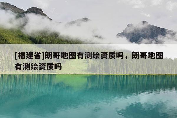 [福建省]朗哥地圖有測繪資質嗎，朗哥地圖有測繪資質嗎