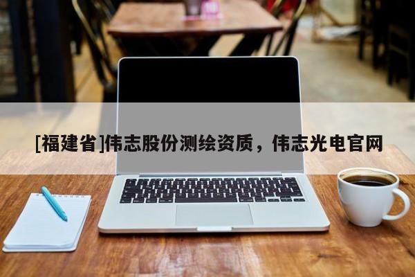 [福建省]偉志股份測繪資質(zhì)，偉志光電官網(wǎng)