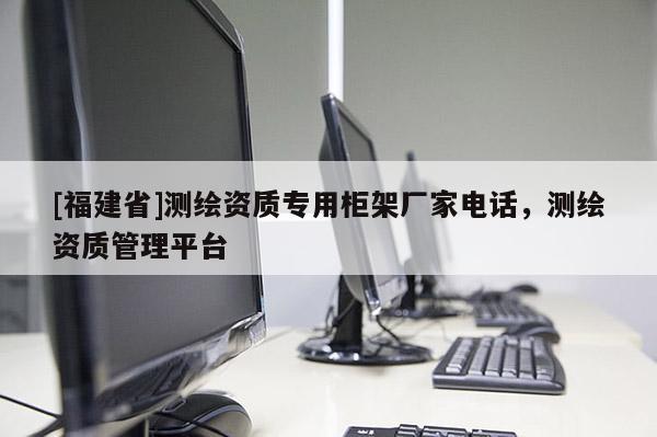 [福建省]測繪資質專用柜架廠家電話，測繪資質管理平臺