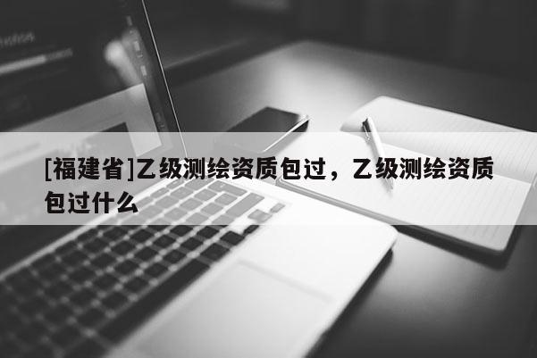 [福建省]乙級測繪資質(zhì)包過，乙級測繪資質(zhì)包過什么