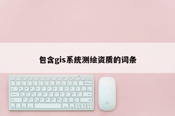 包含gis系統(tǒng)測繪資質(zhì)的詞條