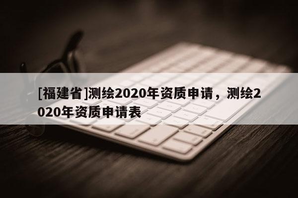 [福建省]測繪2020年資質申請，測繪2020年資質申請表