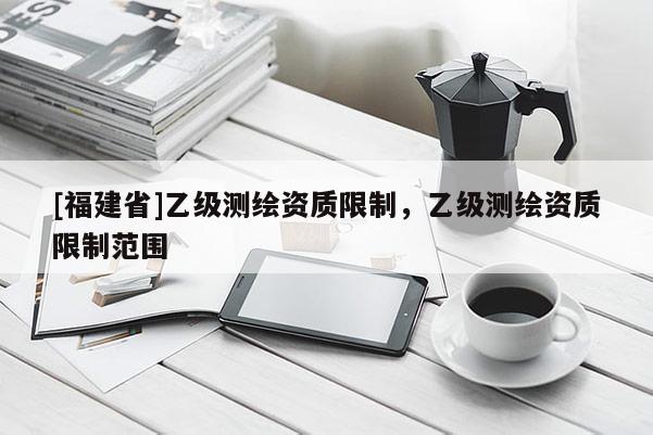 [福建省]乙級測繪資質限制，乙級測繪資質限制范圍