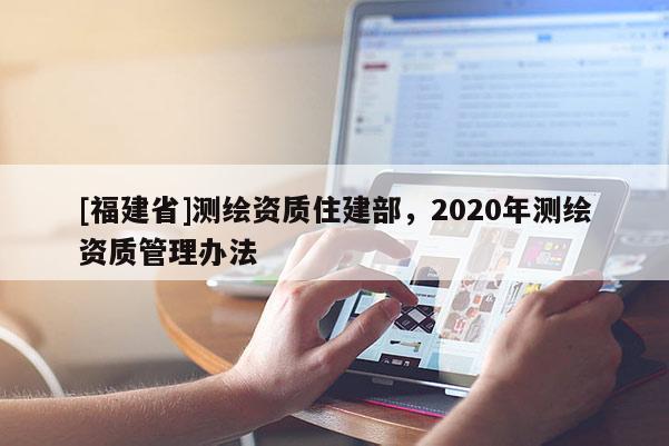 [福建省]測(cè)繪資質(zhì)住建部，2020年測(cè)繪資質(zhì)管理辦法
