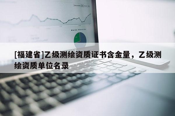 [福建省]乙級測繪資質證書含金量，乙級測繪資質單位名錄