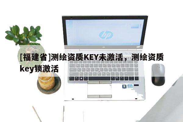 [福建省]測繪資質KEY未激活，測繪資質key鎖激活