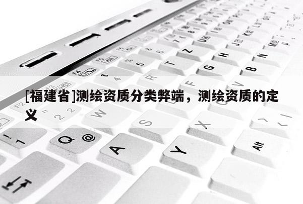 [福建省]測繪資質分類弊端，測繪資質的定義