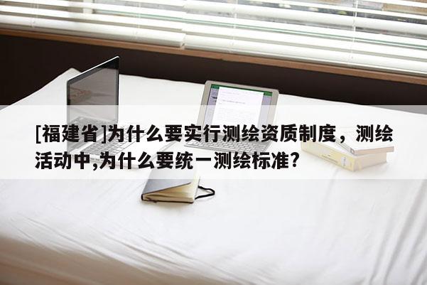 [福建省]為什么要實行測繪資質制度，測繪活動中,為什么要統一測繪標準?