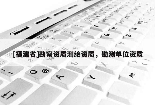 [福建省]勘察資質測繪資質，勘測單位資質