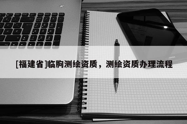 [福建省]臨朐測繪資質(zhì)，測繪資質(zhì)辦理流程