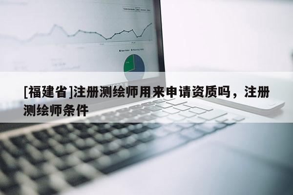 [福建省]注冊測繪師用來申請資質嗎，注冊測繪師條件
