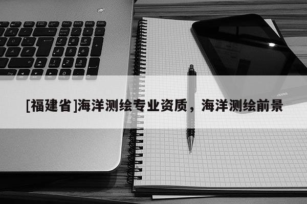 [福建省]海洋測繪專業資質，海洋測繪前景