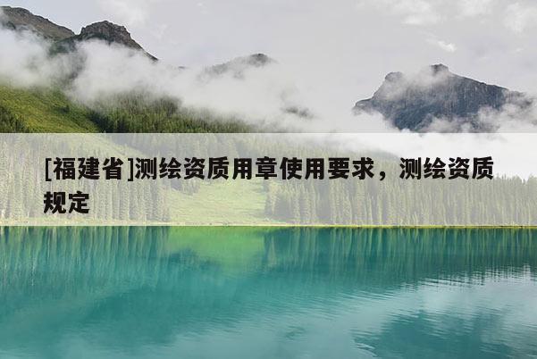 [福建省]測繪資質用章使用要求，測繪資質規定