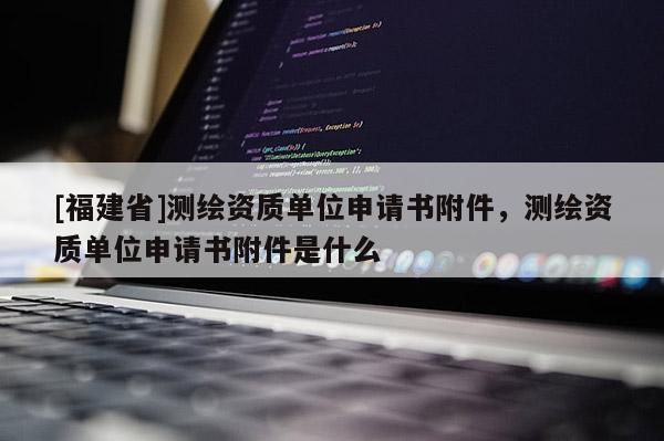 [福建省]測繪資質單位申請書附件，測繪資質單位申請書附件是什么