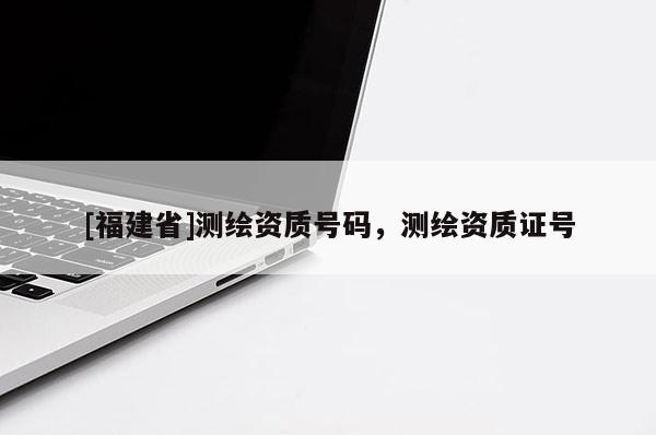[福建省]測繪資質號碼，測繪資質證號
