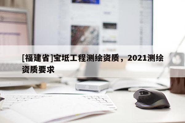 [福建省]寶坻工程測(cè)繪資質(zhì)，2021測(cè)繪資質(zhì)要求