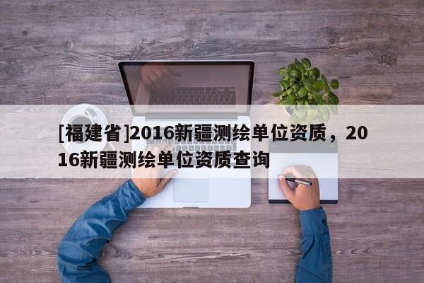 [福建省]2016新疆測繪單位資質(zhì)，2016新疆測繪單位資質(zhì)查詢