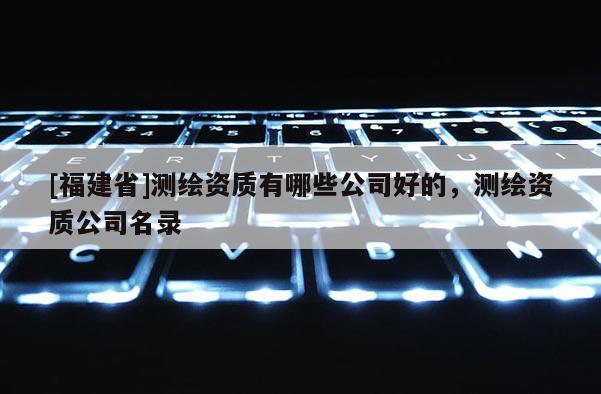[福建省]測繪資質(zhì)有哪些公司好的，測繪資質(zhì)公司名錄