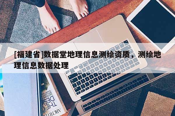 [福建省]數(shù)據(jù)堂地理信息測繪資質，測繪地理信息數(shù)據(jù)處理