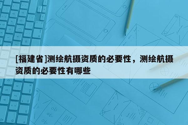 [福建省]測繪航攝資質的必要性，測繪航攝資質的必要性有哪些